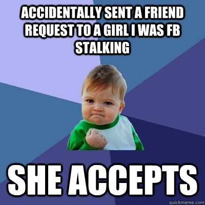 Accidentally sent a friend request to a girl I was FB stalking she accepts  Success Kid