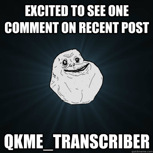 Excited to see one comment on recent post qkme_transcriber  Forever Alone