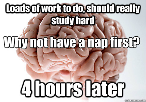 Loads of work to do, should really study hard 4 hours later 
Why not have a nap first?  Scumbag Brain