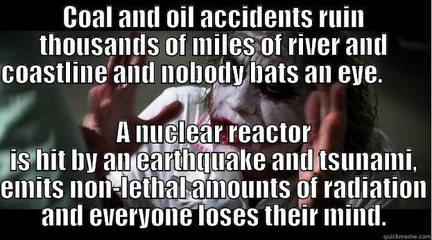 COAL AND OIL ACCIDENTS RUIN THOUSANDS OF MILES OF RIVER AND COASTLINE AND NOBODY BATS AN EYE.                                                                                                                                                                   A NUCLEAR REACTOR IS HIT BY AN EARTHQUAKE AND TSUNAMI, EMITS NON-LETHAL AMOUNTS OF RADIATION AND EVERYONE LOSES THEIR MIND. Joker Mind Loss