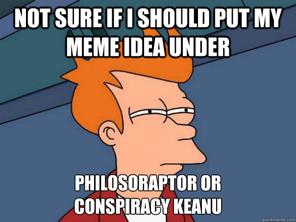 Not sure if i should put my meme idea under philosoraptor or    
conspiracy keanu  - Not sure if i should put my meme idea under philosoraptor or    
conspiracy keanu   Futurama Fry