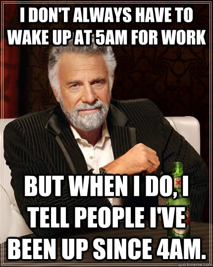 i don't always have to wake up at 5am for work but when i do, i tell people i've been up since 4am. - i don't always have to wake up at 5am for work but when i do, i tell people i've been up since 4am.  The Most Interesting Man In The World