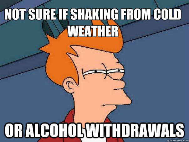 Not sure if shaking from cold weather or alcohol withdrawals  Futurama Fry