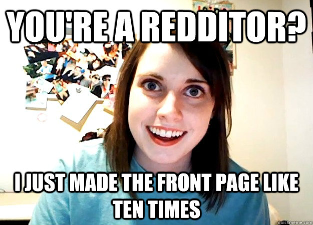 You're a redditor? I just made the front page like ten times - You're a redditor? I just made the front page like ten times  Overly Attached Girlfriend