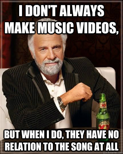 I don't always make music videos, But when i do, they have no relation to the song at all  