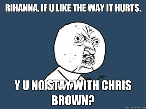 RIHANNA, IF U LIKE THE WAY IT HURTS, y u no stay with chris brown?  Y U No