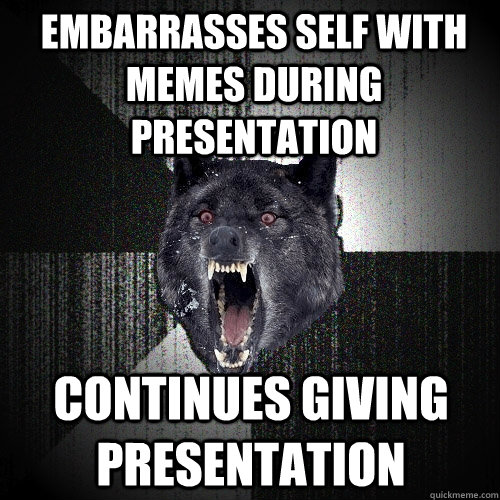 Embarrasses self with memes during presentation continues giving presentation - Embarrasses self with memes during presentation continues giving presentation  Insanity Wolf