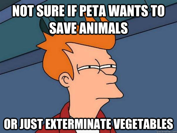 Not sure if peta wants to save animals or just exterminate vegetables  Futurama Fry