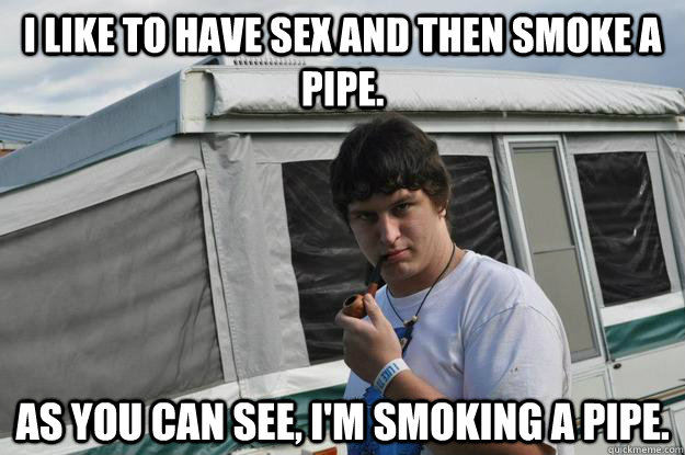I like to have sex and then smoke a pipe. As you can see, I'm smoking a pipe.  