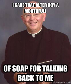 I gave that alter boy a mouthfull of soap for talking back to me  