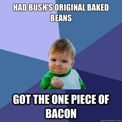 Had Bush's original baked beans Got the one piece of bacon  Success Kid