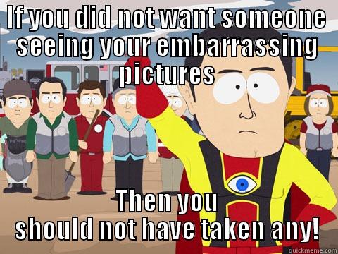 IF YOU DID NOT WANT SOMEONE SEEING YOUR EMBARRASSING PICTURES THEN YOU SHOULD NOT HAVE TAKEN ANY! Captain Hindsight