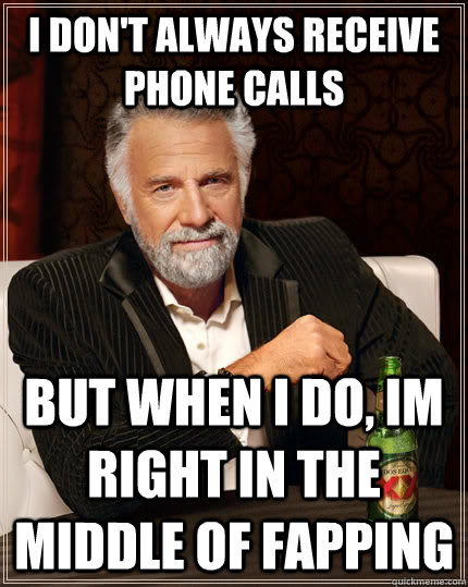 i don't always receive phone calls but when i do, im right in the middle of fapping  The Most Interesting Man In The World