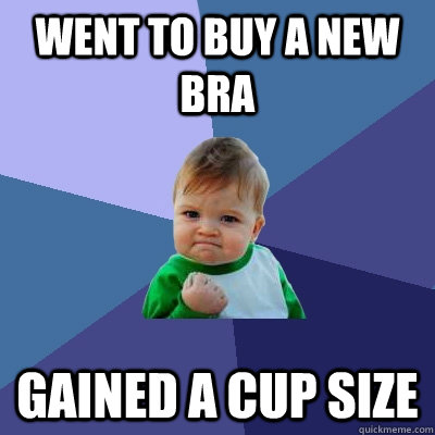 Went to buy a new bra Gained a cup size - Went to buy a new bra Gained a cup size  Success Kid