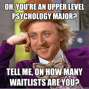 Oh, You're an upper level psychology major?  Tell me, on how many waitlists are you?   Creepy Wonka