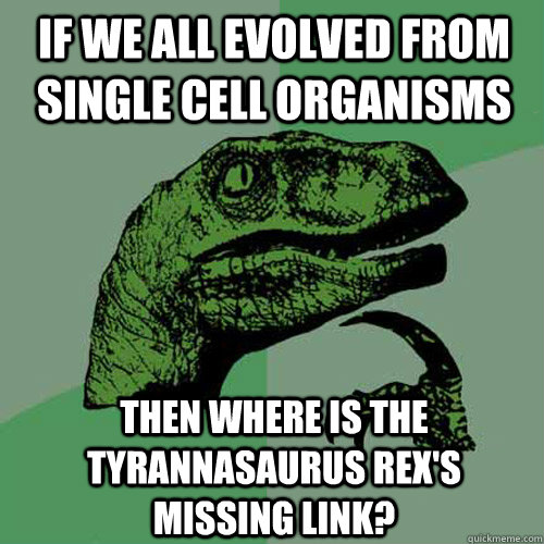 If we all evolved from single cell organisms Then where is the Tyrannasaurus Rex's missing link?  Philosoraptor