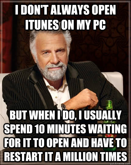 I don't always open iTunes on my PC but when I do, I usually spend 10 minutes waiting for it to open and have to restart it a million times - I don't always open iTunes on my PC but when I do, I usually spend 10 minutes waiting for it to open and have to restart it a million times  The Most Interesting Man In The World