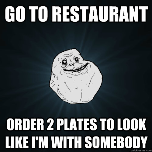 Go to restaurant order 2 plates to look like I'm with somebody - Go to restaurant order 2 plates to look like I'm with somebody  Forever Alone