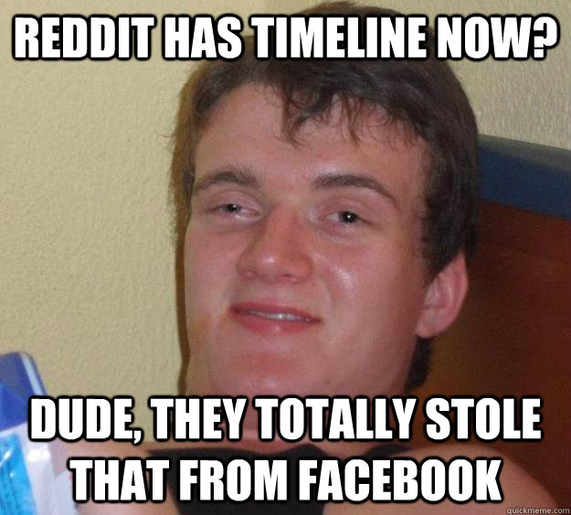 reddit has timeline now? Dude, they totally stole that from Facebook  10 Guy