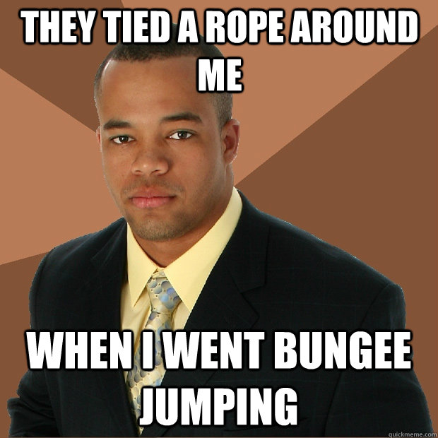 They tied a rope around me when i went bungee jumping  Successful Black Man