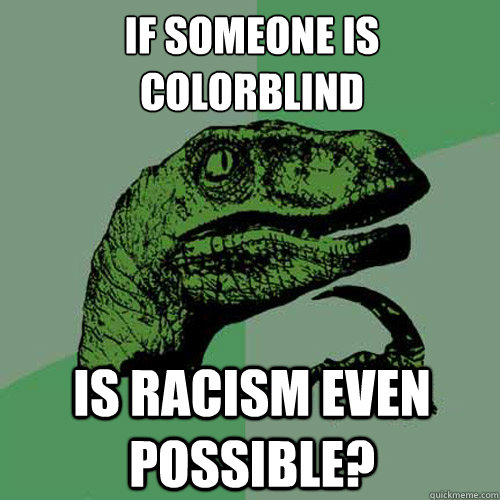 if someone is colorblind  is racism even possible?  Philosoraptor