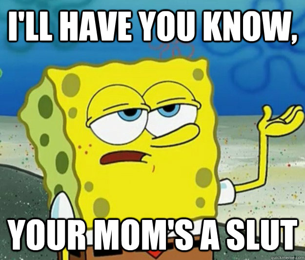 I'll have you know,  your mom's a slut  Tough Spongebob