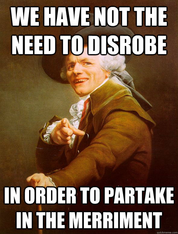 We have not the need to disrobe in order to partake in the merriment - We have not the need to disrobe in order to partake in the merriment  Joseph Ducreux