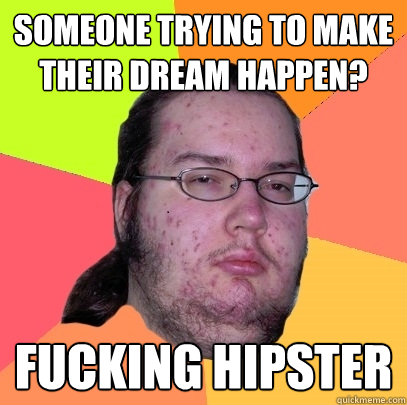 Someone trying to make their dream happen? Fucking Hipster  Butthurt Dweller