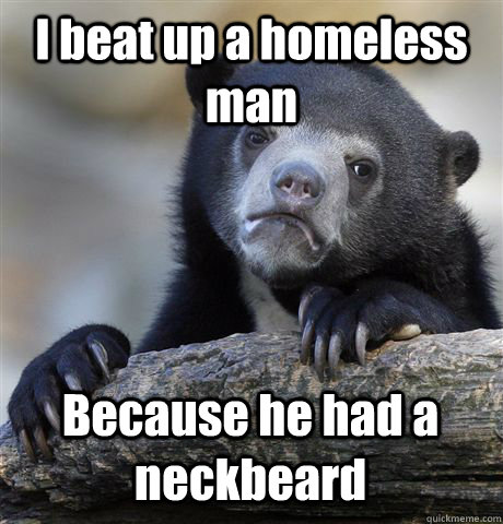 I beat up a homeless man Because he had a neckbeard  Confession Bear