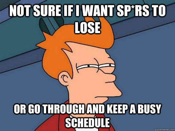 Not sure if I want Sp*rs to lose Or go through and keep a busy schedule - Not sure if I want Sp*rs to lose Or go through and keep a busy schedule  Futurama Fry
