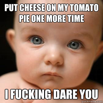 put cheese on my tomato pie one more time I fucking dare you - put cheese on my tomato pie one more time I fucking dare you  Serious Baby