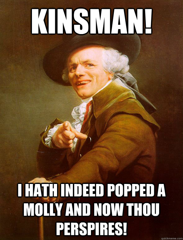 Kinsman! I hath indeed popped a molly and now thou perspires!  Joseph Ducreux