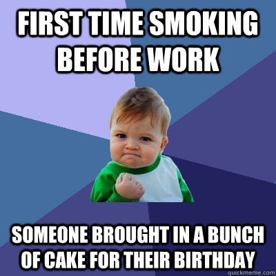 First time smoking before work someone brought in a bunch of cake for their birthday  Success Kid