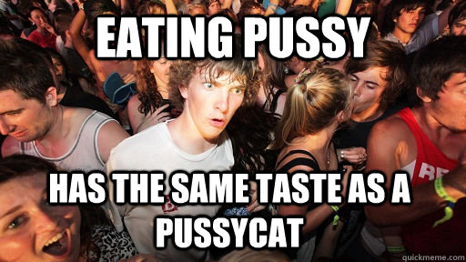 Eating pussy has the same taste as a pussycat  Sudden Clarity Clarence