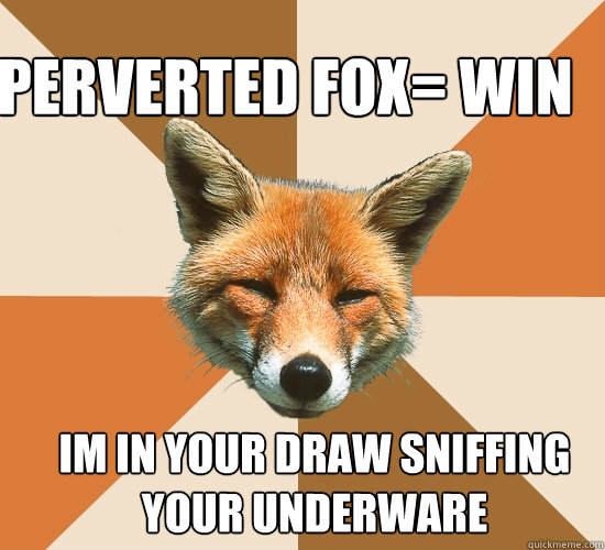 im in your draw sniffing your underware
 Perverted fox= win  Condescending Fox