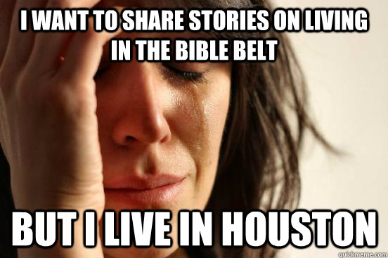 i want to share stories on living in the bible belt but i live in houston  - i want to share stories on living in the bible belt but i live in houston   First World Problems