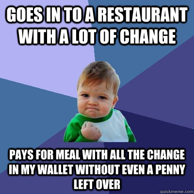 Goes in to a restaurant with a lot of change Pays for meal with all the change in my wallet without even a penny left over - Goes in to a restaurant with a lot of change Pays for meal with all the change in my wallet without even a penny left over  Success Kid