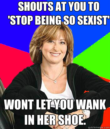 Shouts at you to 'stop being so sexist' Wont let you wank in her shoe.  Sheltering Suburban Mom