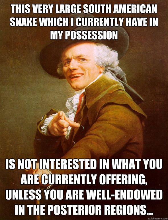 This very large south american snake which i currently have in my possession  is not interested in what you are currently offering, unless you are well-endowed in the posterior regions...  Joseph Ducreux