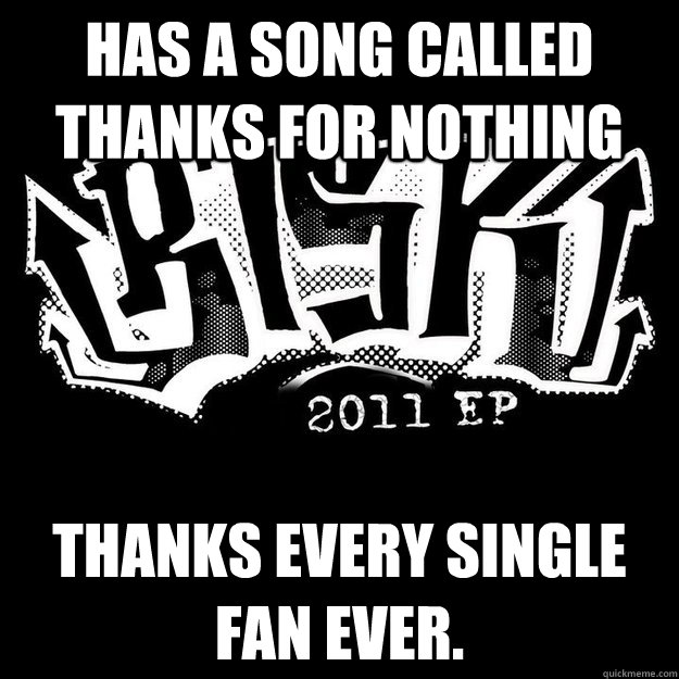 has a song called thanks for nothing Thanks every single fan ever.  - has a song called thanks for nothing Thanks every single fan ever.   Misc