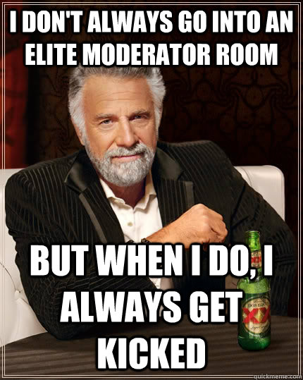 I Don't Always Go Into An Elite Moderator Room But When I Do, I Always Get Kicked - I Don't Always Go Into An Elite Moderator Room But When I Do, I Always Get Kicked  The Most Interesting Man In The World