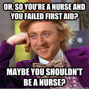 Oh, so you're a nurse and you failed first aid? Maybe you shouldn't be a nurse? - Oh, so you're a nurse and you failed first aid? Maybe you shouldn't be a nurse?  Creepy Wonka