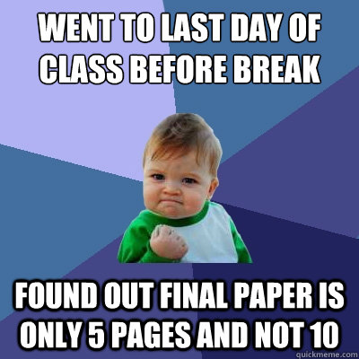 Went to last day of class before break found out final paper is only 5 pages and not 10 - Went to last day of class before break found out final paper is only 5 pages and not 10  Success Kid