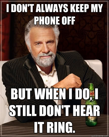 I don't always keep my phone off But when I do, I still don't hear it ring. - I don't always keep my phone off But when I do, I still don't hear it ring.  The Most Interesting Man In The World