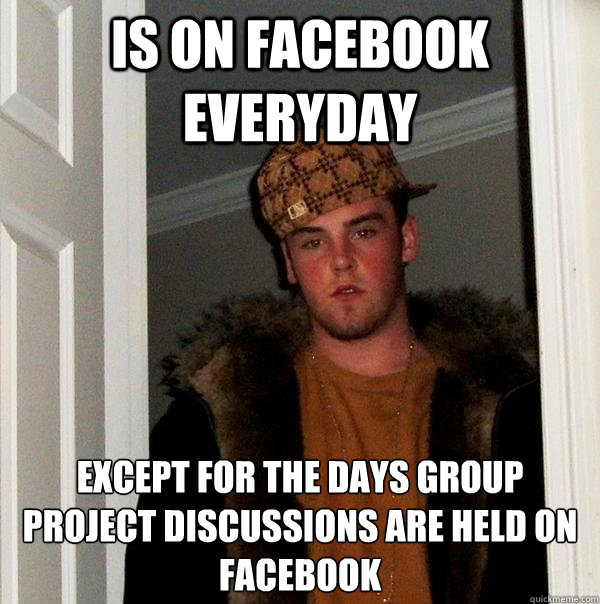 Is on Facebook everyday Except for the days group project discussions are held on Facebook - Is on Facebook everyday Except for the days group project discussions are held on Facebook  Scumbag Steve