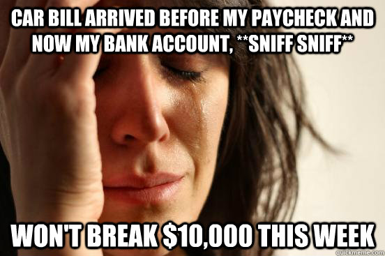 Car bill arrived before my paycheck and now my bank account, **sniff sniff** won't break $10,000 this week - Car bill arrived before my paycheck and now my bank account, **sniff sniff** won't break $10,000 this week  First World Problems