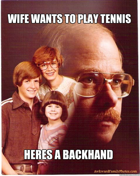 wife wants to play tennis heres a backhand  Vengeance Dad