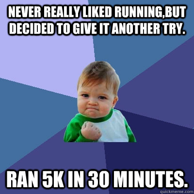 never really liked running,but decided to give it another try.  Ran 5k in 30 minutes.   Success Kid