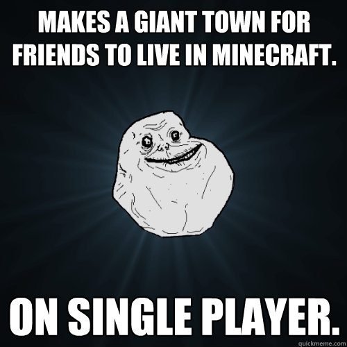 Makes a giant town for friends to live in MINECRAFT. On Single player.  Forever Alone