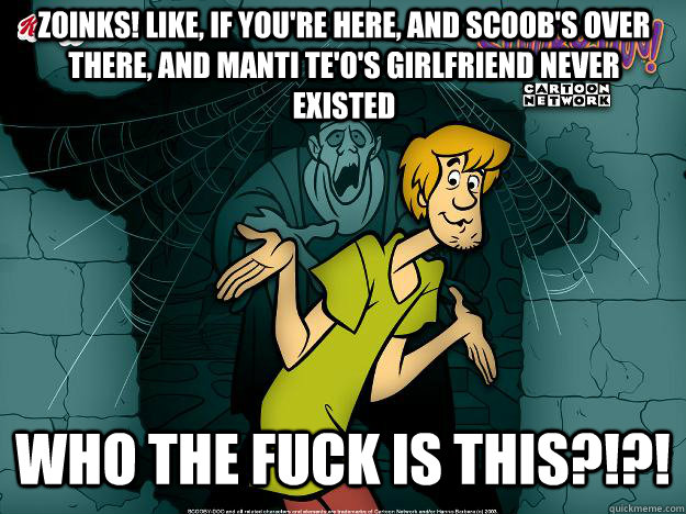 zoinks! Like, if you're here, and Scoob's over there, and manti te'o's girlfriend never existed who the fuck is this?!?!  Irrational Shaggy